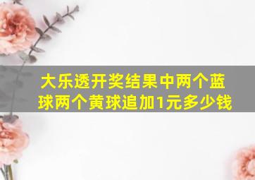 大乐透开奖结果中两个蓝球两个黄球追加1元多少钱