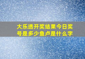 大乐透开奖结果今日奖号是多少鱼卢是什么字