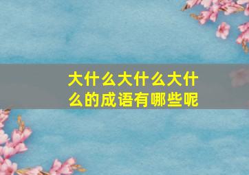 大什么大什么大什么的成语有哪些呢