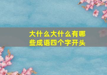 大什么大什么有哪些成语四个字开头