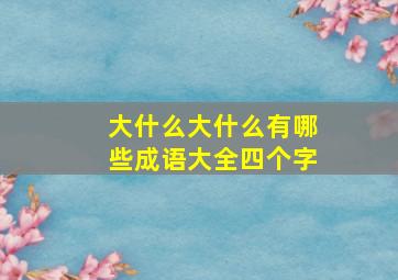 大什么大什么有哪些成语大全四个字