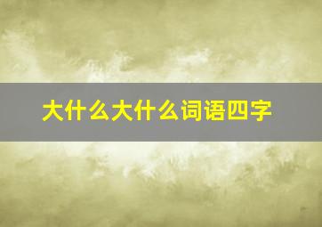 大什么大什么词语四字