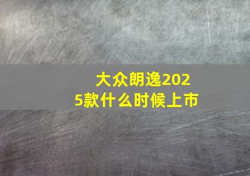 大众朗逸2025款什么时候上市