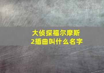 大侦探福尔摩斯2插曲叫什么名字