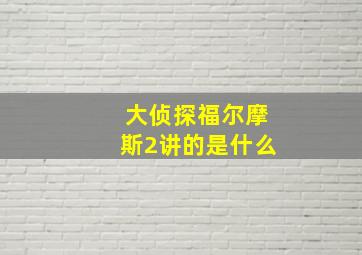 大侦探福尔摩斯2讲的是什么