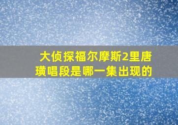 大侦探福尔摩斯2里唐璜唱段是哪一集出现的