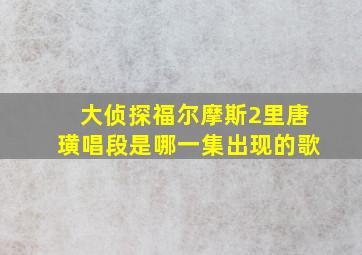 大侦探福尔摩斯2里唐璜唱段是哪一集出现的歌