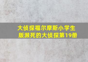 大侦探福尔摩斯小学生版濒死的大侦探第19册