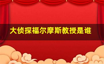 大侦探福尔摩斯教授是谁