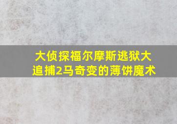 大侦探福尔摩斯逃狱大追捕2马奇变的薄饼魔术