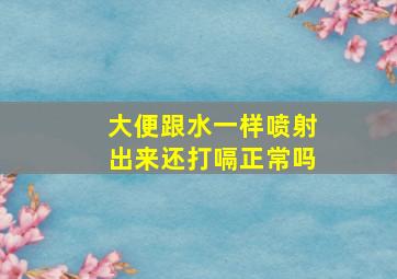 大便跟水一样喷射出来还打嗝正常吗