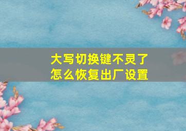 大写切换键不灵了怎么恢复出厂设置