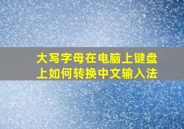 大写字母在电脑上键盘上如何转换中文输入法