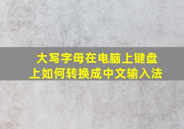 大写字母在电脑上键盘上如何转换成中文输入法