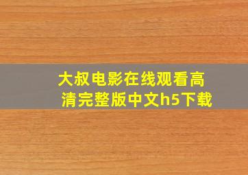 大叔电影在线观看高清完整版中文h5下载