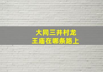 大同三井村龙王庙在哪条路上