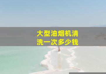 大型油烟机清洗一次多少钱