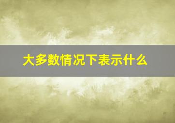 大多数情况下表示什么