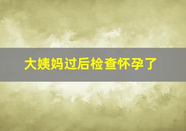 大姨妈过后检查怀孕了