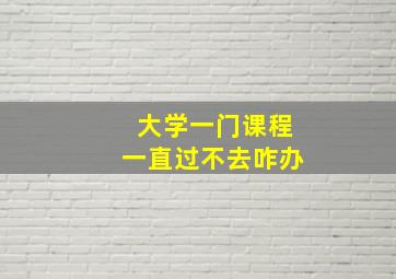 大学一门课程一直过不去咋办