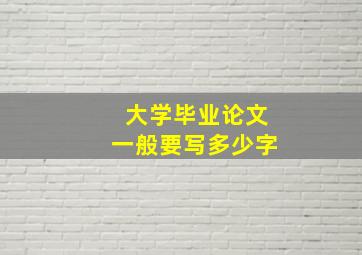 大学毕业论文一般要写多少字