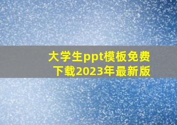 大学生ppt模板免费下载2023年最新版