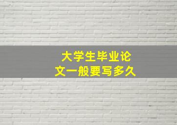 大学生毕业论文一般要写多久