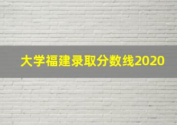 大学福建录取分数线2020