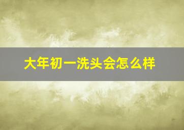 大年初一洗头会怎么样