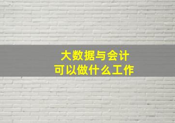 大数据与会计可以做什么工作