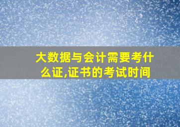 大数据与会计需要考什么证,证书的考试时间