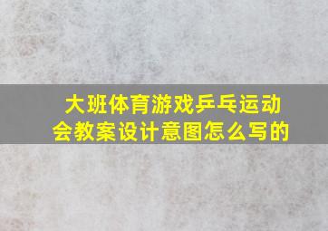 大班体育游戏乒乓运动会教案设计意图怎么写的