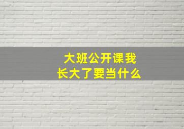 大班公开课我长大了要当什么