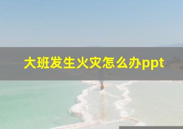 大班发生火灾怎么办ppt