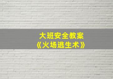 大班安全教案《火场逃生术》