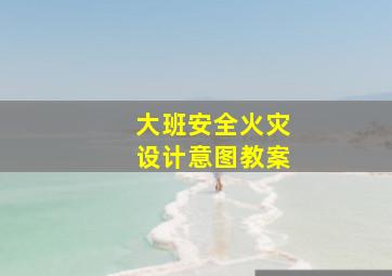 大班安全火灾设计意图教案