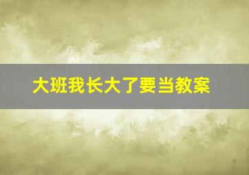 大班我长大了要当教案