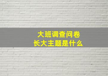 大班调查问卷长大主题是什么