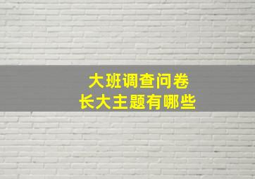 大班调查问卷长大主题有哪些