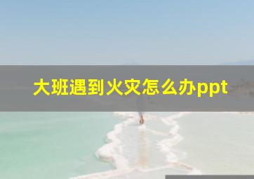 大班遇到火灾怎么办ppt