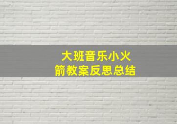 大班音乐小火箭教案反思总结