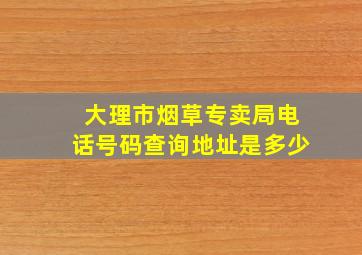 大理市烟草专卖局电话号码查询地址是多少