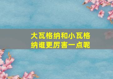 大瓦格纳和小瓦格纳谁更厉害一点呢