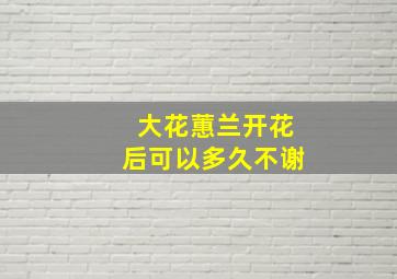 大花蕙兰开花后可以多久不谢