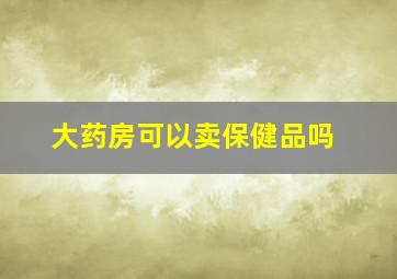 大药房可以卖保健品吗