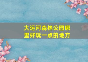 大运河森林公园哪里好玩一点的地方