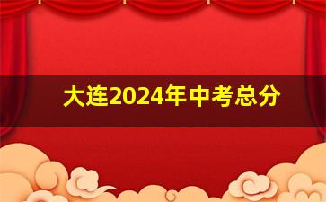 大连2024年中考总分