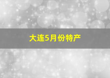 大连5月份特产