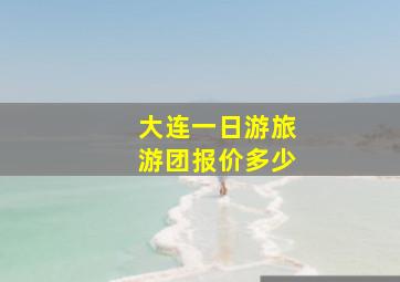 大连一日游旅游团报价多少