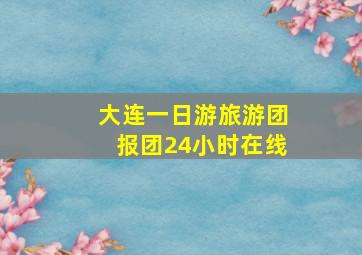 大连一日游旅游团报团24小时在线